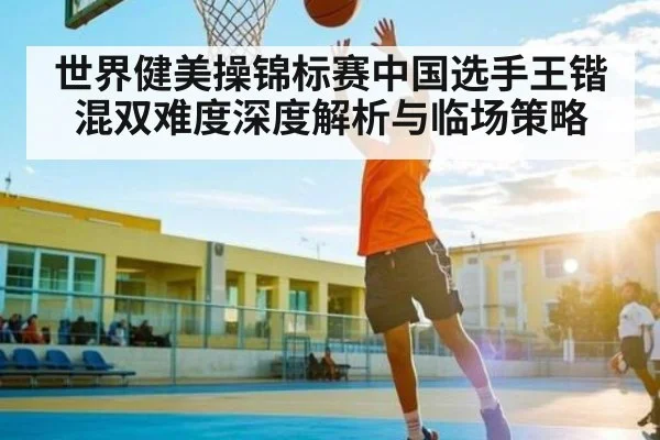 世界健美操锦标赛中国选手王锴混双难度深度解析与临场策略