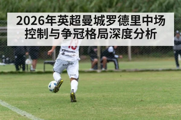 2026年英超曼城罗德里中场控制与争冠格局深度分析