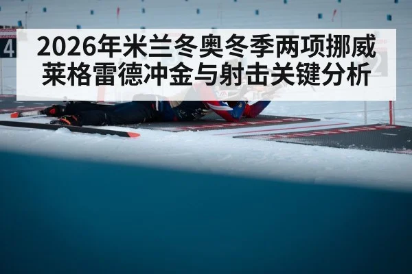 2026年米兰冬奥冬季两项挪威莱格雷德冲金与射击关键分析
